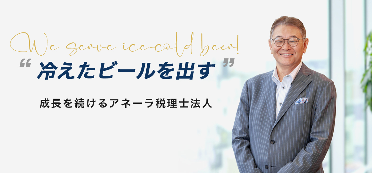 We serve ice-cold beer! 冷えたビールを出す 成長を続けるアネーラ税理士法人